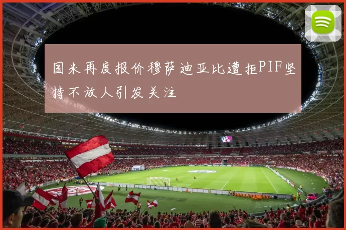 国米再度报价穆萨迪亚比遭拒PIF坚持不放人引发关注