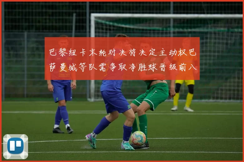 巴黎纽卡末轮对决将决定主动权巴萨曼城等队需争取净胜球晋级前八