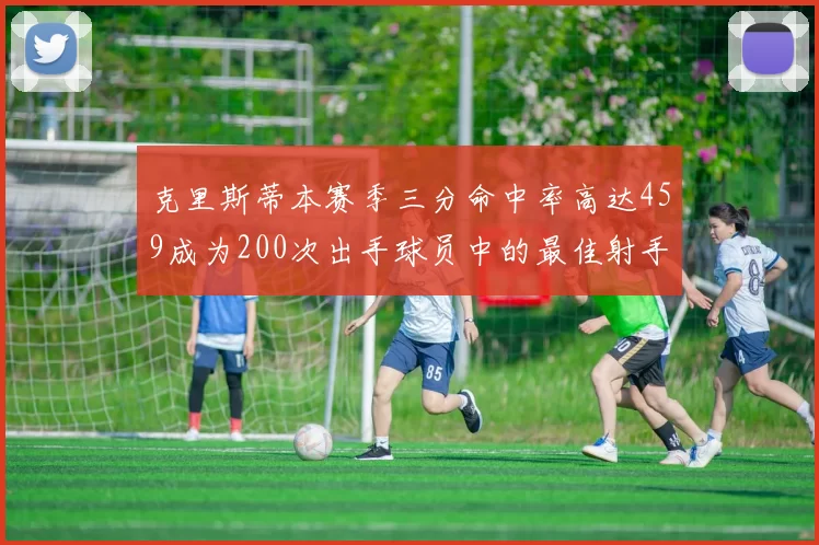 克里斯蒂本赛季三分命中率高达459成为200次出手球员中的最佳射手