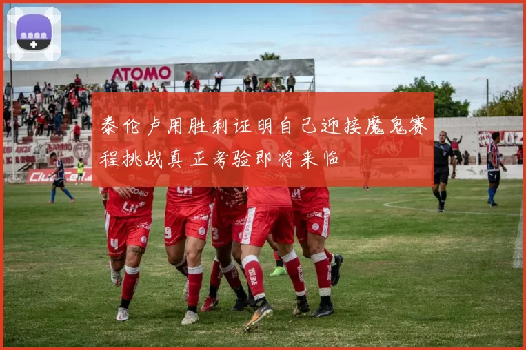 泰伦卢用胜利证明自己迎接魔鬼赛程挑战真正考验即将来临