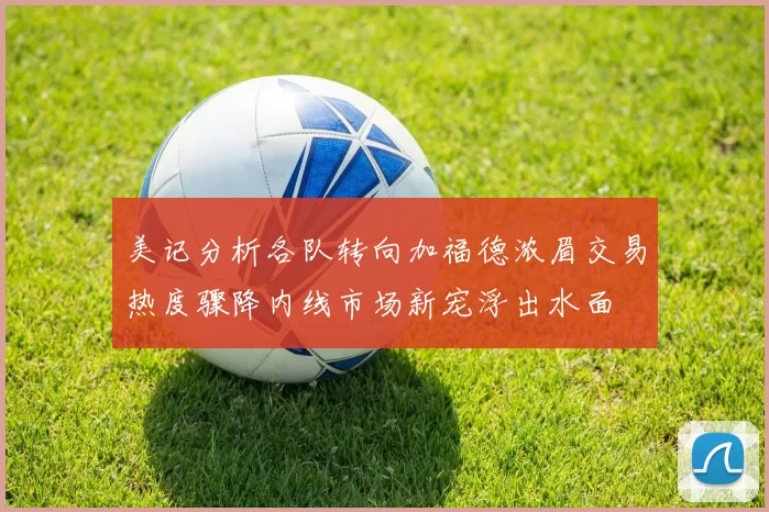 美记分析各队转向加福德浓眉交易热度骤降内线市场新宠浮出水面