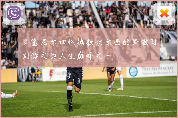 罗塞尼尔回忆执教切尔西的骄傲时刻称之为人生巅峰之一