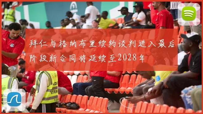 拜仁与格纳布里续约谈判进入最后阶段新合同将延续至2028年