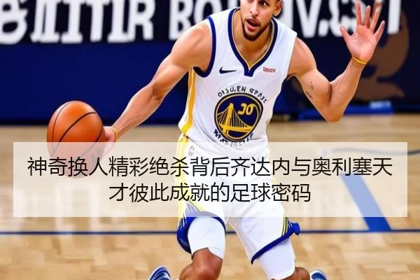 神奇换人精彩绝杀背后齐达内与奥利塞天才彼此成就的足球密码 | Vsports